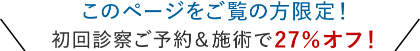 このページをご覧の方限定！初回診察ご予約＆施術で27％オフ！